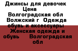 Джинсы для девочек › Цена ­ 500 - Волгоградская обл., Волжский г. Одежда, обувь и аксессуары » Женская одежда и обувь   . Волгоградская обл.